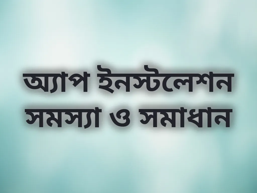 অ্যাপ ইনস্টলেশন সমস্যা ও সমাধান